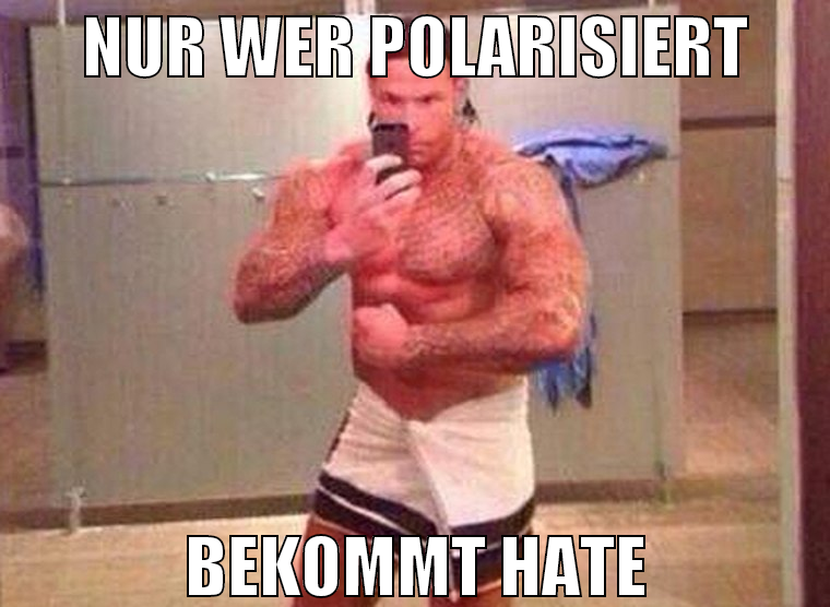 Nur wer polarisiert bekommt hate