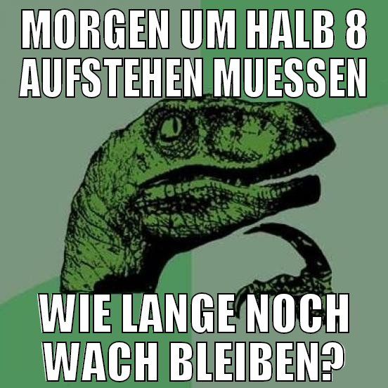 MORGEN UM HALB 8 AUFSTEHEN MUESSEN WIE LANGE NOCH