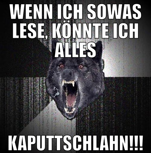 wenn ich sowas lese, könnte ich alles kaputtschlah