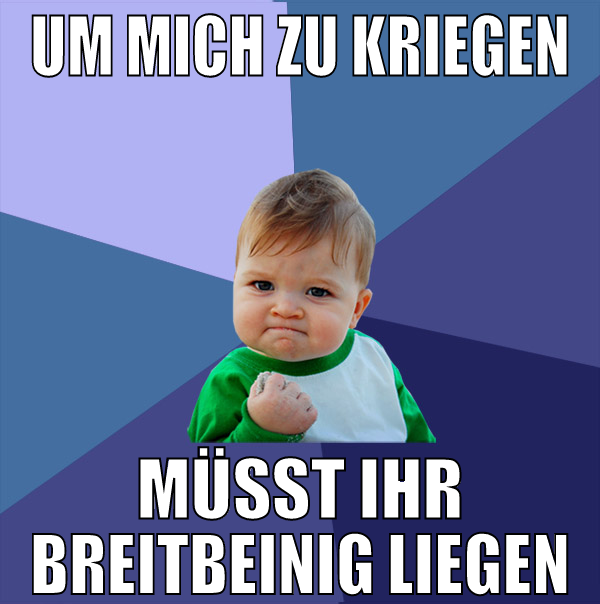 um mich zu kriegen müsst ihr breitbeinig liegen