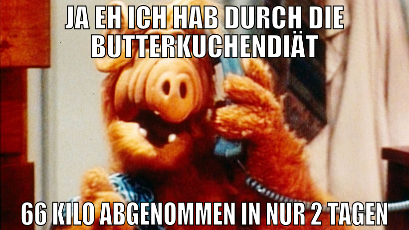 Ja eh ich hab durch die Butterkuchendiät 66 Kilo a
