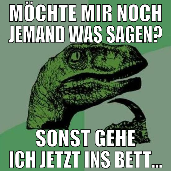 Möchte mir noch jemand was sagen? sonst gehe ich j