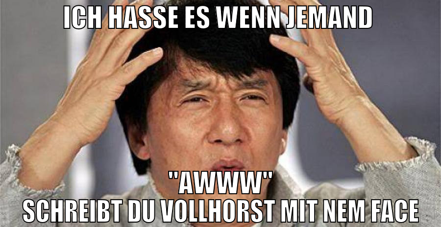 ich hasse es wenn jemand  "awww" schreibt du vollh