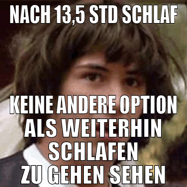 nach 13,5 std schlaf keine andere option als weite