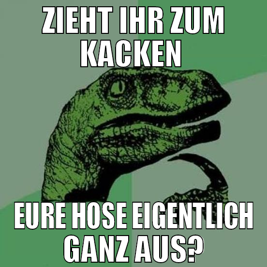 zieht ihr zum kacken  eure hose eigentlich ganz au