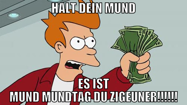 Halt dein Mund Es ist Mund Mundtag du Zigeuner!!!!