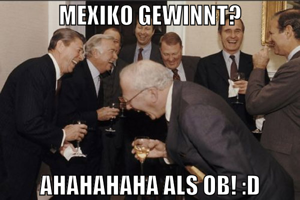 Mexiko gewinnt? AHAHAHAHA ALS OB! :D