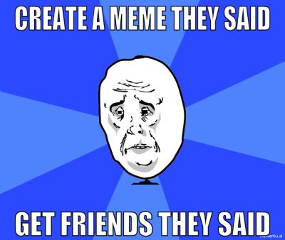 create a meme they said get friends they said