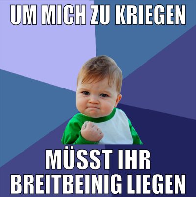 um mich zu kriegen müsst ihr breitbeinig liegen