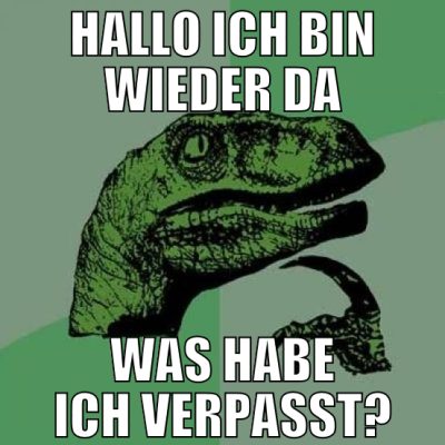 hallo ich bin wieder da was habe ich verpasst?