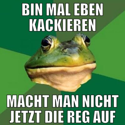 bin mal eben kackieren macht man nicht jetzt die r