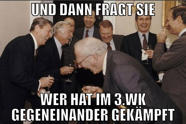 und dann fragt sie wer hat im 3.wk gegeneinander g