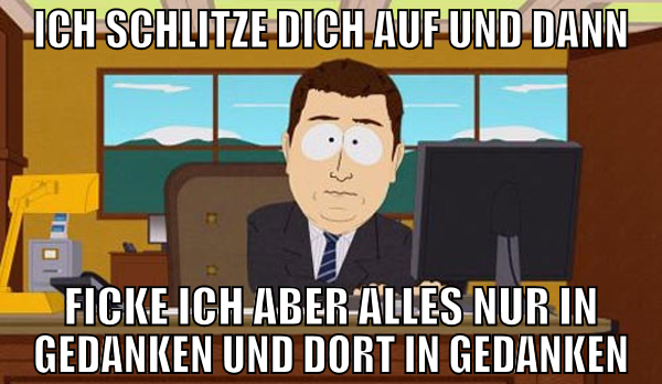 ich schlitze dich auf und dann ficke ich aber alle