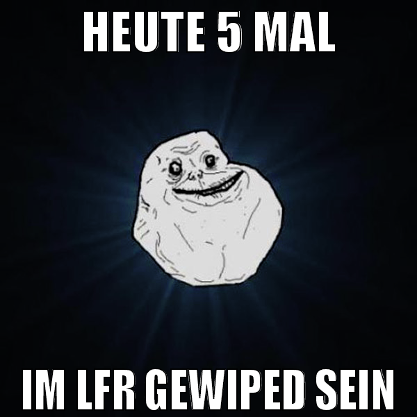 HEUTE 5 MAL IM LFR GEWIPED SEIN