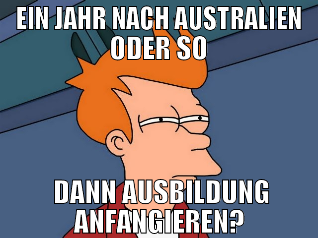 ein jahr NACH AUSTRALIEN ODER SO  DANN AUSBILDUNG