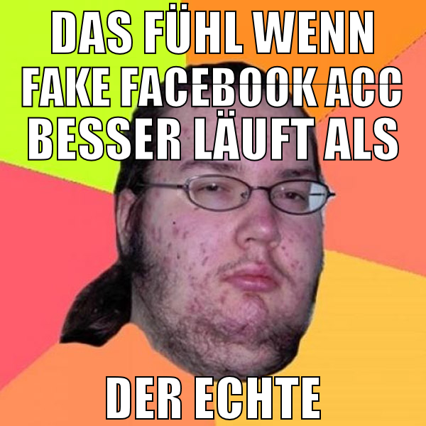 das fühl wenn fake facebook acc besser läuft als d