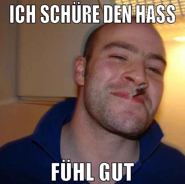 Ich schüre den hass fühl gut
