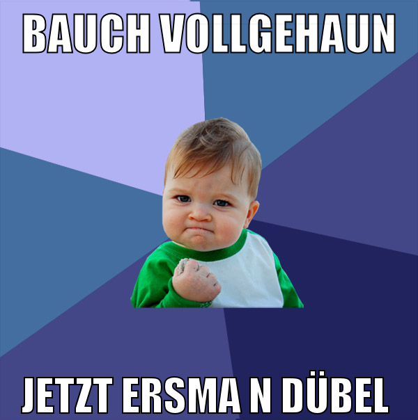bauch vollgehaun jetzt ersma n dübel