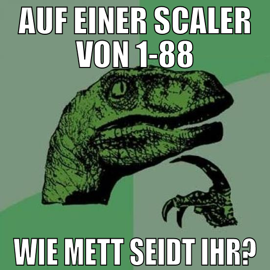 auf einer scaler von 1-88 wie mett seidt ihr?