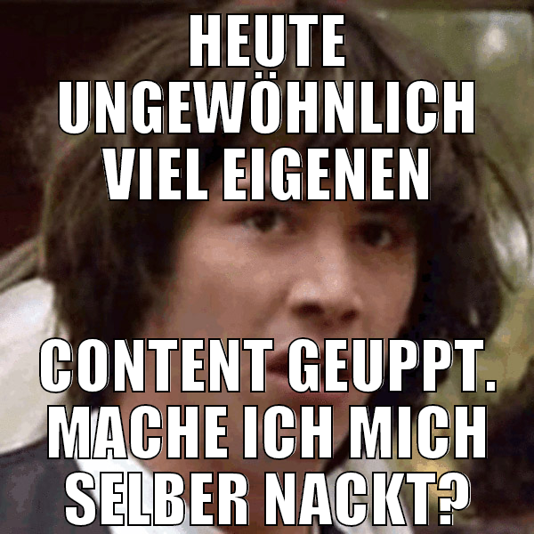 Heute ungewöhnlich viel eigenen content geuppt. Ma
