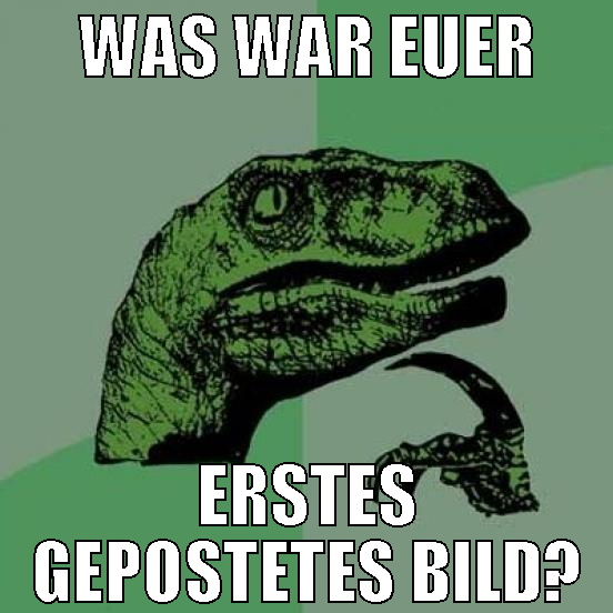 Was war euer erstes gepostetes bild?