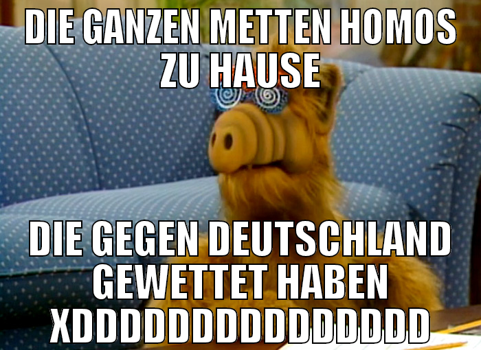 die ganzen metten homos zu hause die gegen deutsch