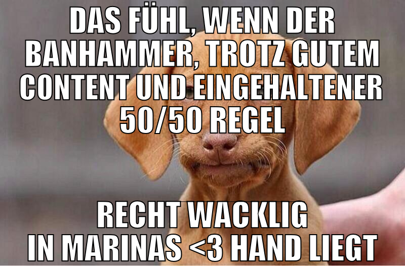 das fühl, wenn der banhammer, trotz gutem content