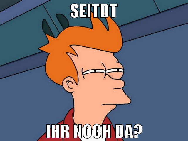 SEITDT IHR NOCH DA?