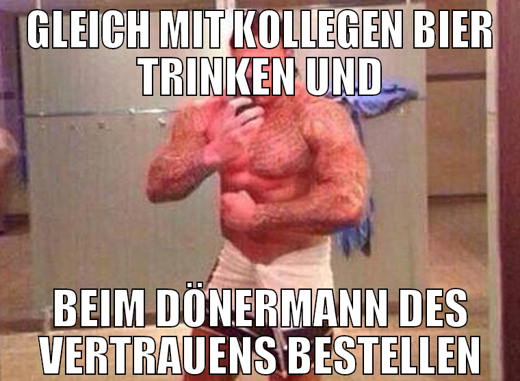 gleich mit kollegen bier trinken und beim dönerman