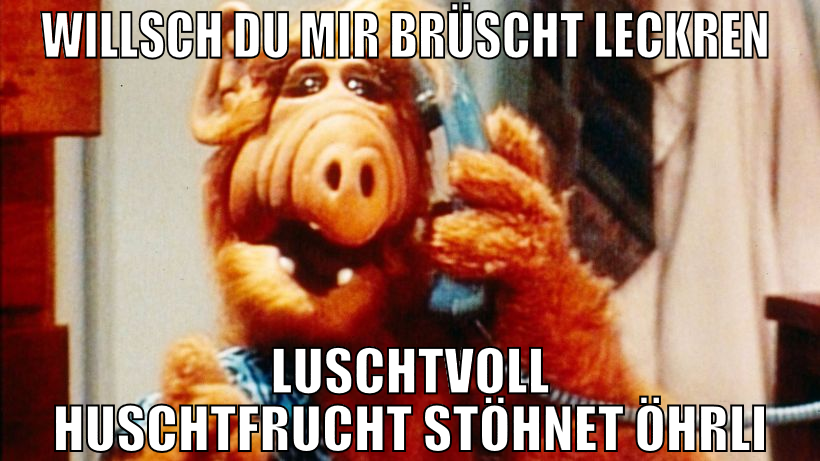willsch du mir brüscht leckren  luschtvoll huschtf