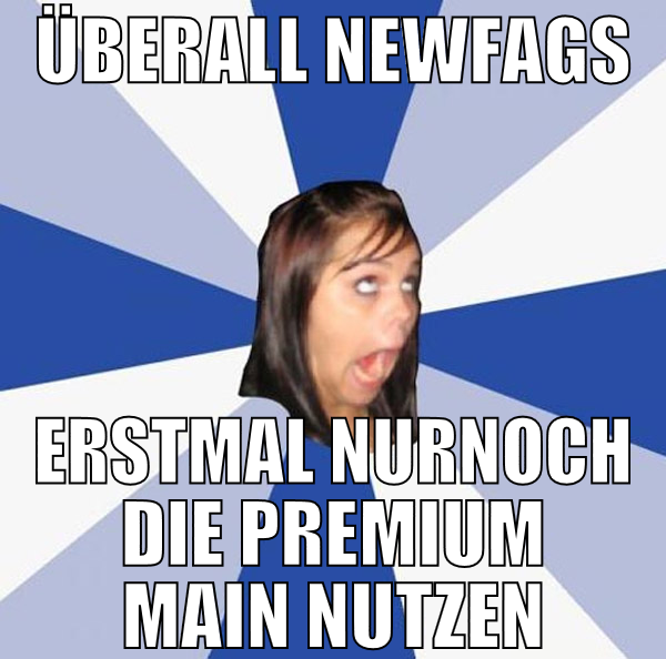 überall newfags erstmal nurnoch die premium main n