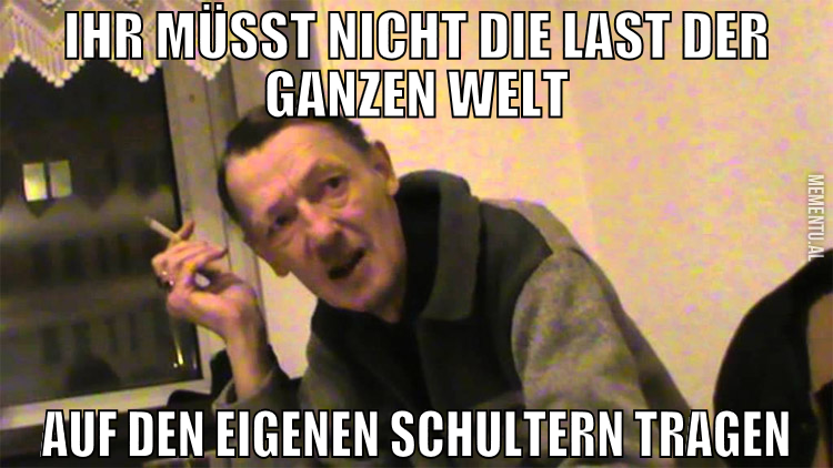 Ihr müsst nicht die LAst der ganzen welt auf den e
