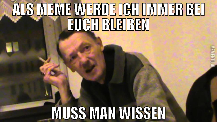 als meme werde ich immer bei euch bleiben muss man