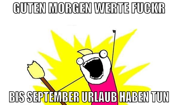 guten morgen werte fuckr bis september urlaub habe