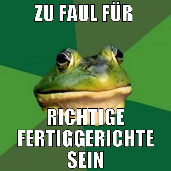 ZU FAUL FÜR  RICHTIGE FERTIGGERICHTE SEIN