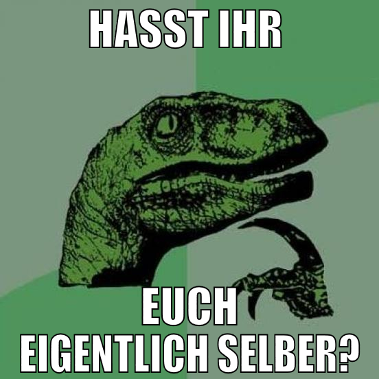 hasst ihr  euch eigentlich selber?