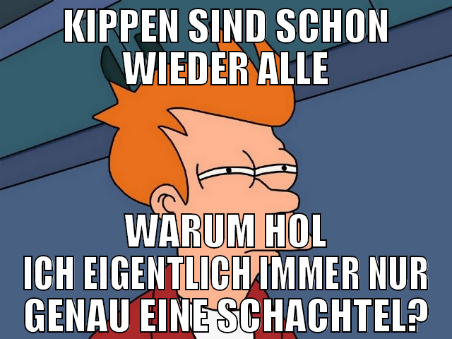 KIPPEN SIND SCHON WIEDER ALLE WARUM HOL ICH EIGENT