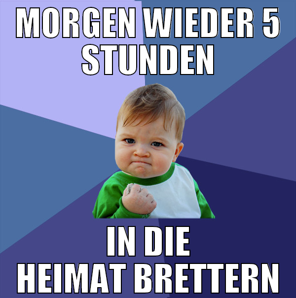 morgen wieder 5 stunden in die heimat brettern