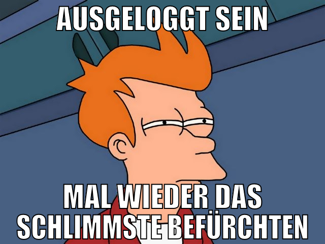 ausgeloggt sein mal wieder das schlimmste befürcht