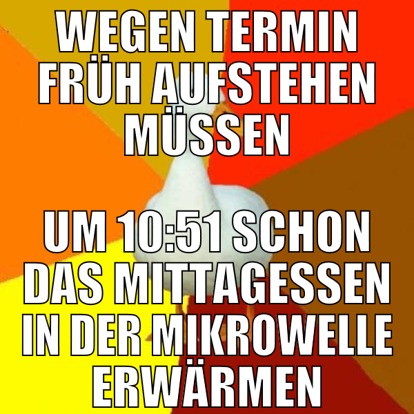 wegen termin früh aufstehen müssen um 10:51 schon