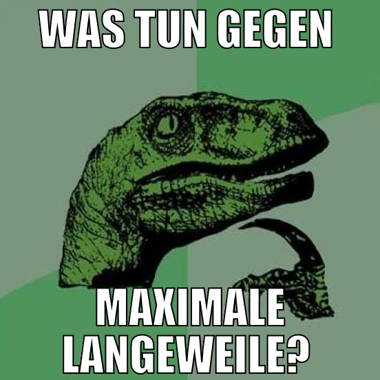 was tun gegen  maximale langeweile?