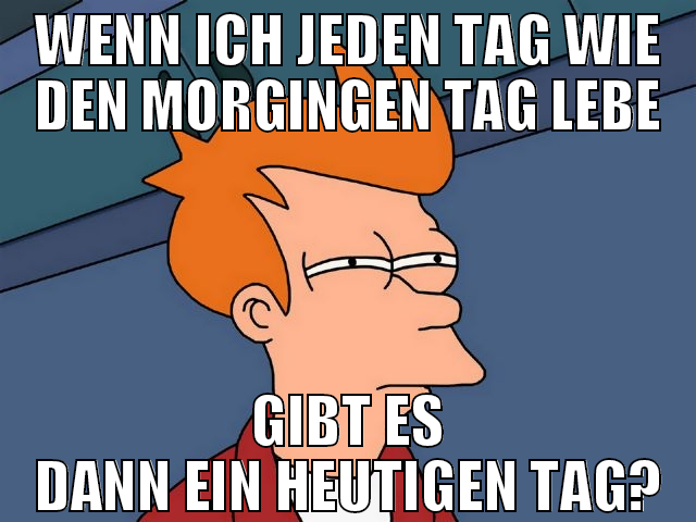 wenn ich jeden tag wie den morgingen tag lebe gibt