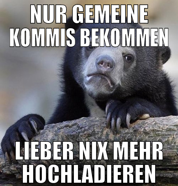 Nur gemeine Kommis bekommen Lieber nix mehr hochla