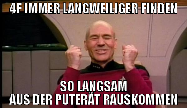 4f immer langweiliger finden so langsam aus der pu