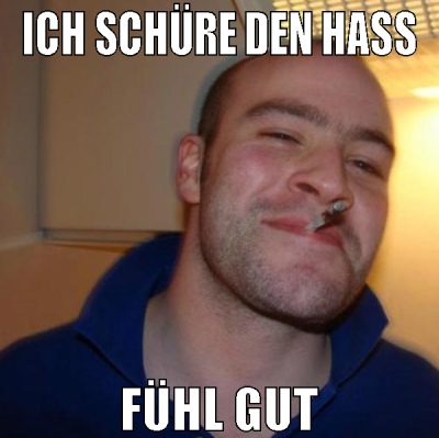 Ich schüre den hass fühl gut