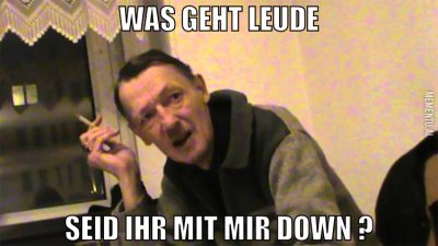 was geht leude seid ihr mit mir down ?