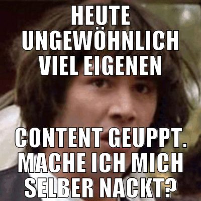 Heute ungewöhnlich viel eigenen content geuppt. Ma