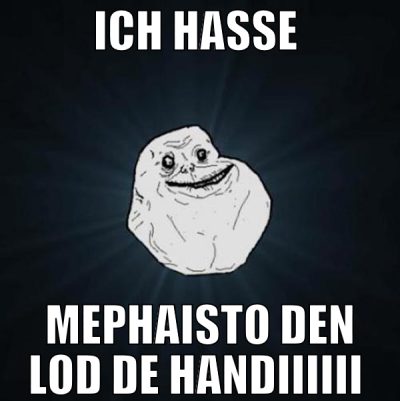 ich hasse  mephaisto den lod de handiiiiii