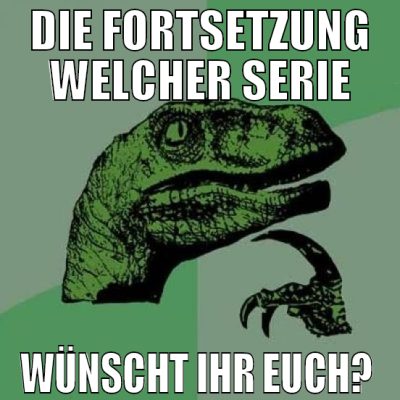Die Fortsetzung welcher Serie wünscht ihr euch?