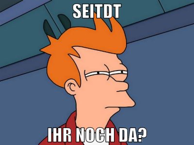 SEITDT IHR NOCH DA?